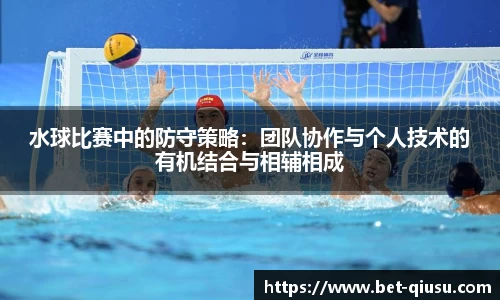水球比赛中的防守策略：团队协作与个人技术的有机结合与相辅相成