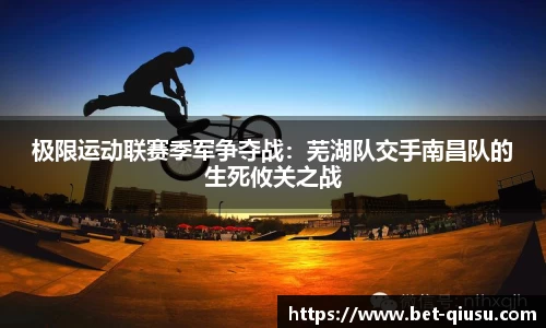 极限运动联赛季军争夺战：芜湖队交手南昌队的生死攸关之战