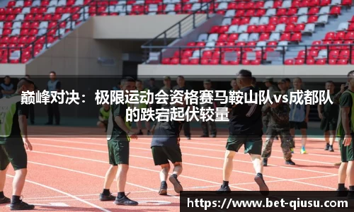 巅峰对决：极限运动会资格赛马鞍山队vs成都队的跌宕起伏较量