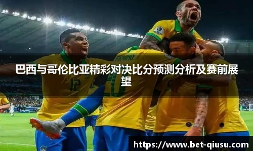 巴西与哥伦比亚精彩对决比分预测分析及赛前展望